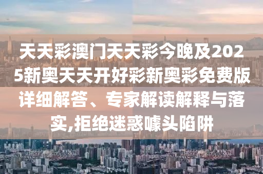 天天彩澳門天天彩今晚及2025新奧天天開好彩新奧彩免費版詳細解答、專家解讀解釋與落實,拒絕迷惑噱頭陷阱
